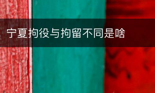 宁夏拘役与拘留不同是啥