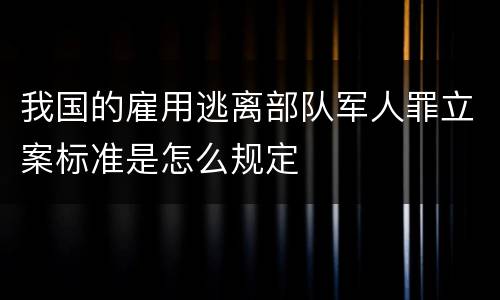 我国的雇用逃离部队军人罪立案标准是怎么规定