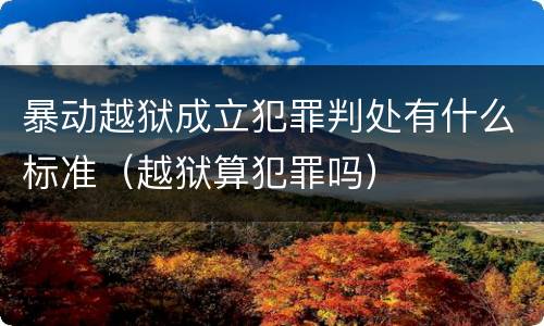 暴动越狱成立犯罪判处有什么标准（越狱算犯罪吗）