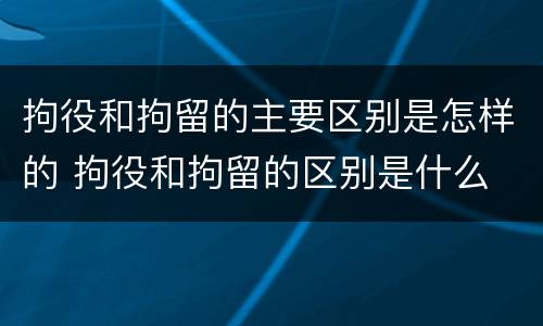 拘役和拘留的主要区别是怎样的 拘役和拘留的区别是什么