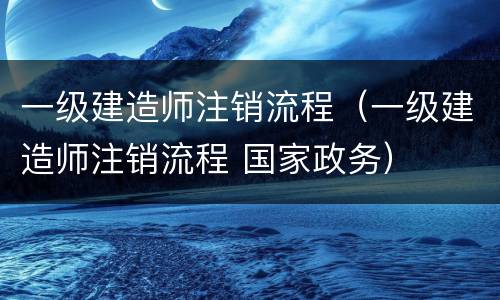 一级建造师注销流程（一级建造师注销流程 国家政务）
