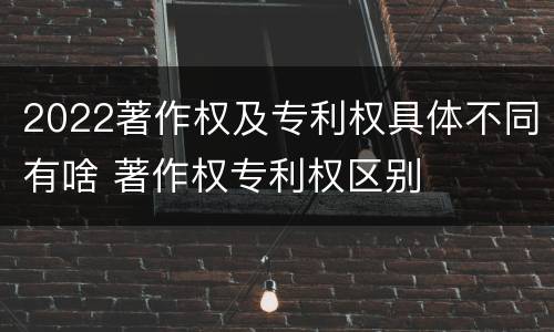2022著作权及专利权具体不同有啥 著作权专利权区别