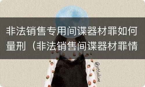 非法销售专用间谍器材罪如何量刑（非法销售间谍器材罪情节严重）