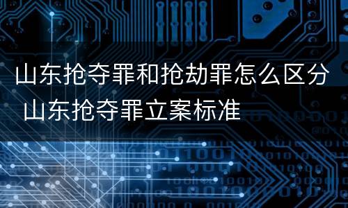 山东抢夺罪和抢劫罪怎么区分 山东抢夺罪立案标准