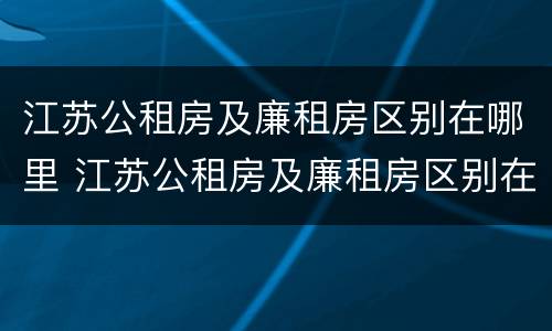 江苏公租房及廉租房区别在哪里 江苏公租房及廉租房区别在哪里查