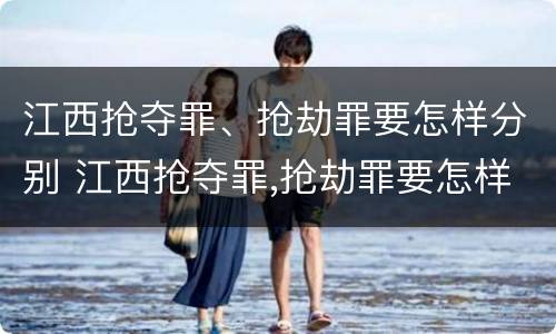 江西抢夺罪、抢劫罪要怎样分别 江西抢夺罪,抢劫罪要怎样分别认定