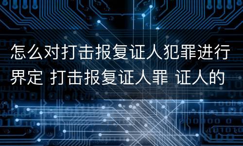 怎么对打击报复证人犯罪进行界定 打击报复证人罪 证人的范围