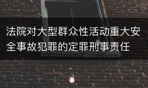 法院对大型群众性活动重大安全事故犯罪的定罪刑事责任
