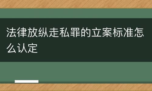 法律放纵走私罪的立案标准怎么认定