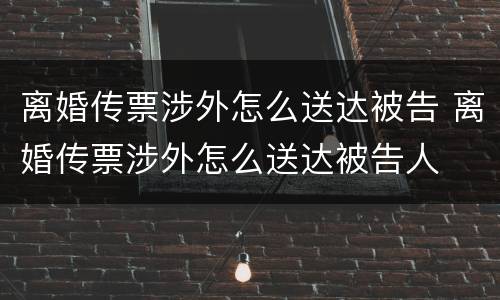 离婚传票涉外怎么送达被告 离婚传票涉外怎么送达被告人