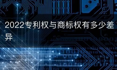 2022专利权与商标权有多少差异
