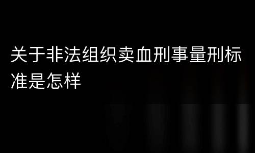 关于非法组织卖血刑事量刑标准是怎样