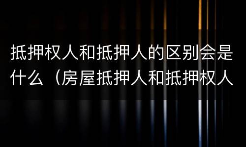 抵押权人和抵押人的区别会是什么（房屋抵押人和抵押权人的区别）
