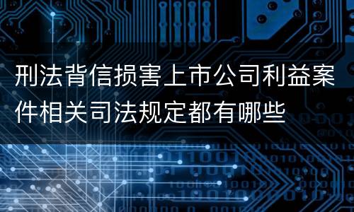 刑法背信损害上市公司利益案件相关司法规定都有哪些