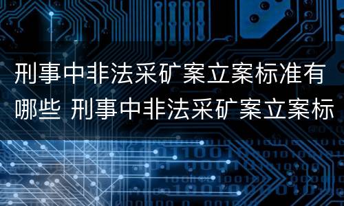 刑事中非法采矿案立案标准有哪些 刑事中非法采矿案立案标准有哪些规定