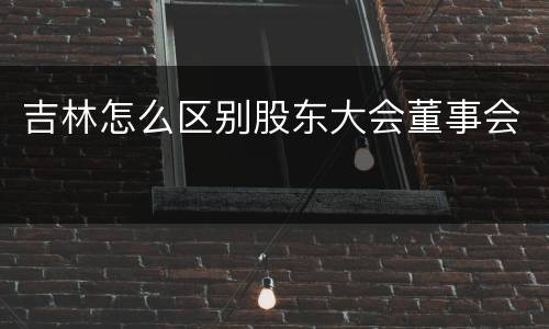 吉林怎么区别股东大会董事会