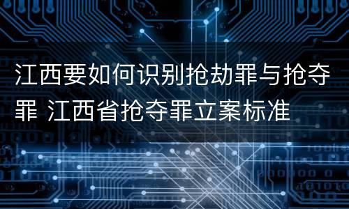 江西要如何识别抢劫罪与抢夺罪 江西省抢夺罪立案标准