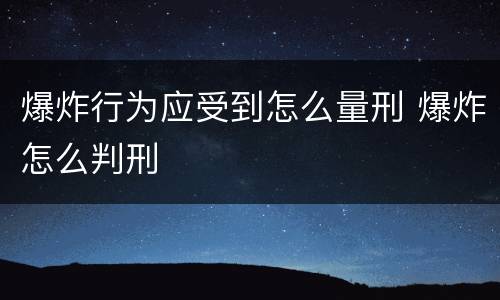 爆炸行为应受到怎么量刑 爆炸怎么判刑