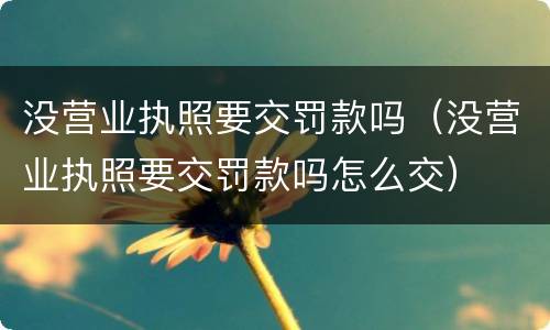 没营业执照要交罚款吗（没营业执照要交罚款吗怎么交）