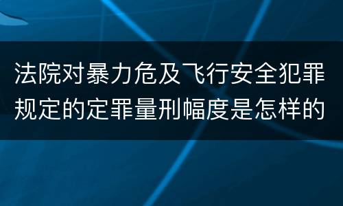 法院对暴力危及飞行安全犯罪规定的定罪量刑幅度是怎样的