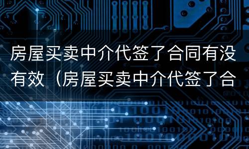 房屋买卖中介代签了合同有没有效（房屋买卖中介代签了合同有没有效果）