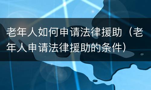 老年人如何申请法律援助（老年人申请法律援助的条件）