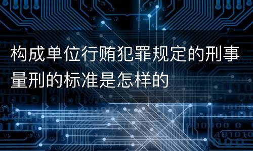 构成单位行贿犯罪规定的刑事量刑的标准是怎样的