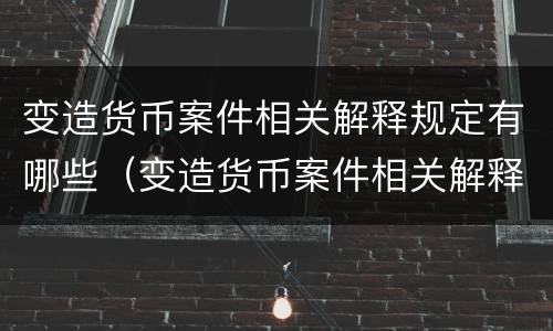 变造货币案件相关解释规定有哪些（变造货币案件相关解释规定有哪些内容）