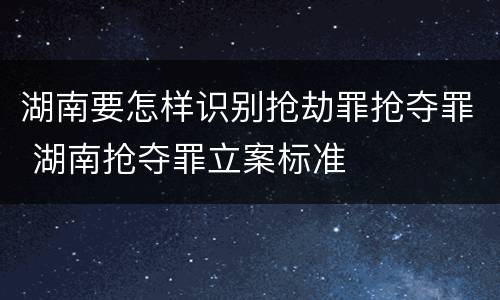 湖南要怎样识别抢劫罪抢夺罪 湖南抢夺罪立案标准