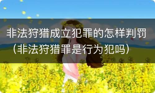 非法狩猎成立犯罪的怎样判罚（非法狩猎罪是行为犯吗）