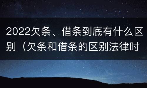 2022欠条、借条到底有什么区别（欠条和借条的区别法律时间多少年）