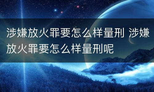 涉嫌放火罪要怎么样量刑 涉嫌放火罪要怎么样量刑呢