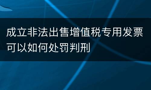 成立非法出售增值税专用发票可以如何处罚判刑