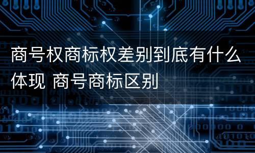 商号权商标权差别到底有什么体现 商号商标区别