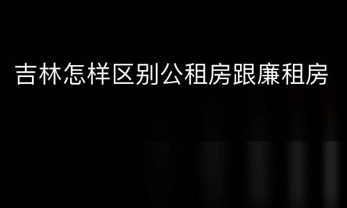吉林怎样区别公租房跟廉租房