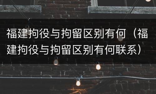 福建拘役与拘留区别有何（福建拘役与拘留区别有何联系）