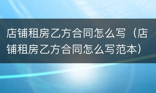店铺租房乙方合同怎么写（店铺租房乙方合同怎么写范本）