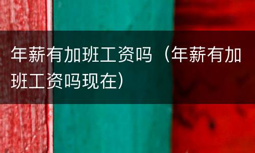 年薪有加班工资吗（年薪有加班工资吗现在）