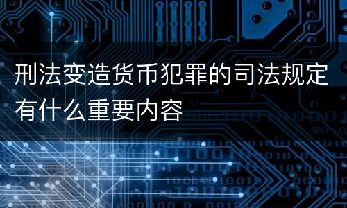 刑法变造货币犯罪的司法规定有什么重要内容