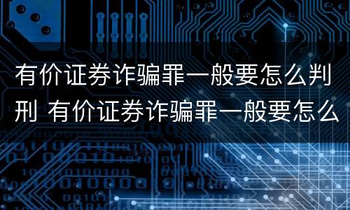有价证券诈骗罪一般要怎么判刑 有价证券诈骗罪一般要怎么判刑的