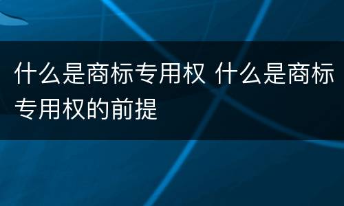 什么是商标专用权 什么是商标专用权的前提