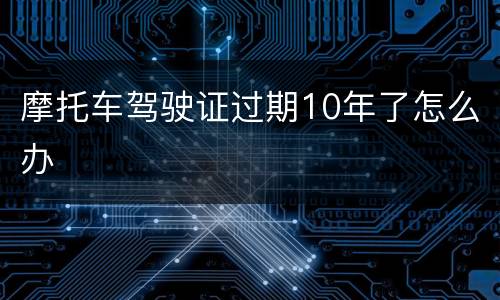 摩托车驾驶证过期10年了怎么办