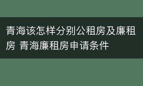 青海该怎样分别公租房及廉租房 青海廉租房申请条件