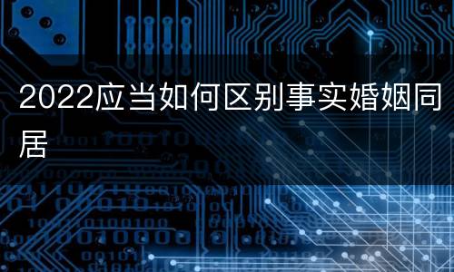 2022应当如何区别事实婚姻同居
