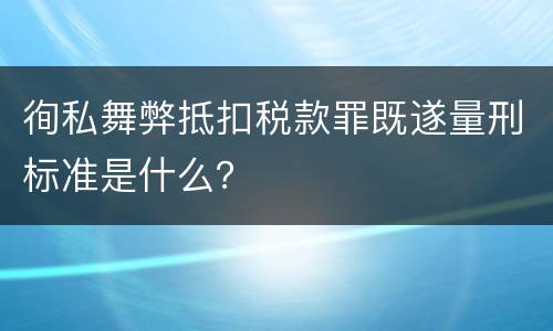 徇私舞弊抵扣税款罪既遂量刑标准是什么？
