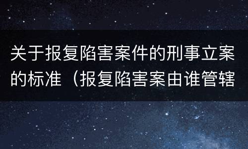 关于报复陷害案件的刑事立案的标准（报复陷害案由谁管辖）