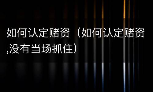 如何认定赌资（如何认定赌资,没有当场抓住）