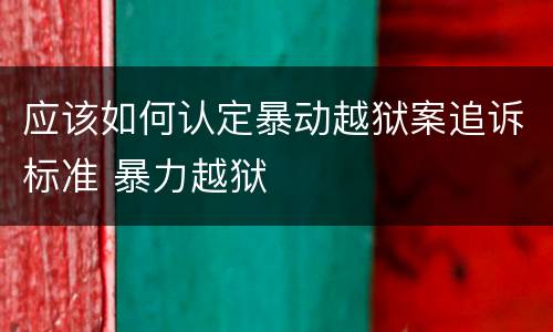 应该如何认定暴动越狱案追诉标准 暴力越狱