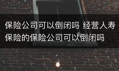 保险公司可以倒闭吗 经营人寿保险的保险公司可以倒闭吗