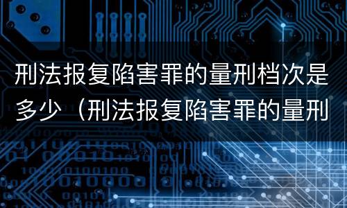 刑法报复陷害罪的量刑档次是多少（刑法报复陷害罪的量刑档次是多少呢）